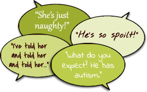 She's just naughty! / He's so spoilt! / What do you expect? He has autism. / I've told her and told her and told her...